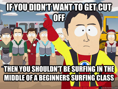 If you didn't want to get cut off then you shouldn't be surfing in the middle of a beginners surfing class  Captian Hindsight