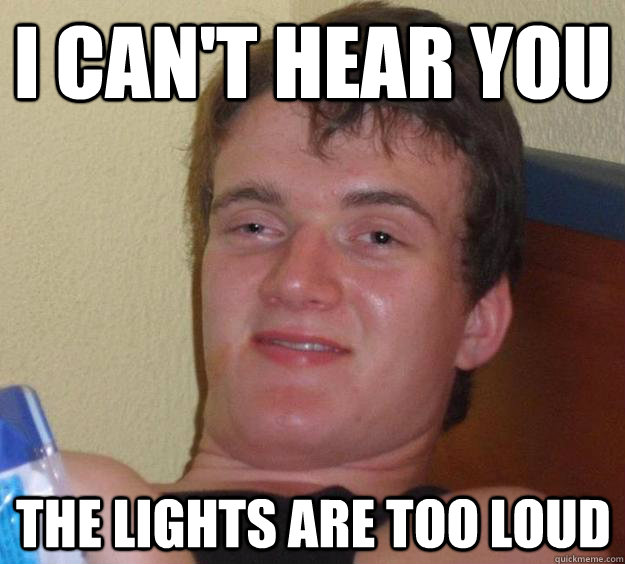 I can't hear you the lights are too loud  10 Guy