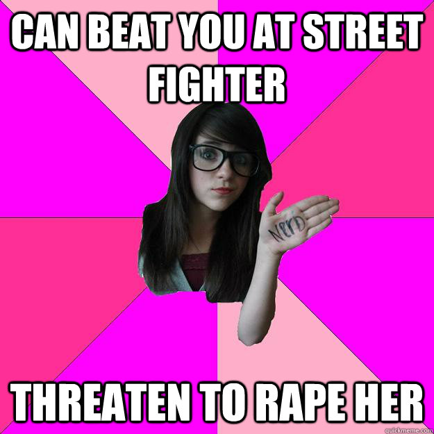 Can beat you at street fighter Threaten to rape her  Idiot Nerd Girl