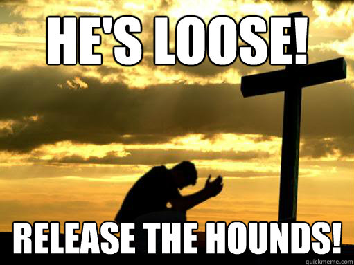 HE'S LOOSE! release the hounds!  