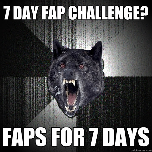 7 day fap challenge? faps for 7 days - 7 day fap challenge? faps for 7 days  Insanity Wolf