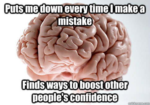Puts me down every time I make a mistake  Finds ways to boost other people's confidence  Scumbag Brain