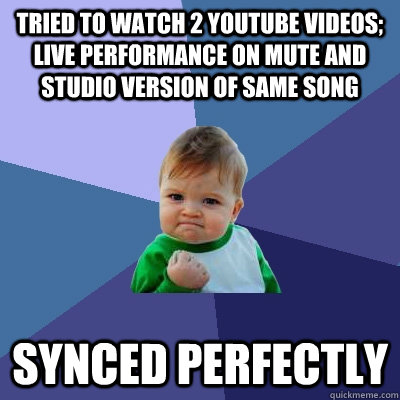 tried to watch 2 youtube videos; live performance on mute and studio version of same song synced perfectly - tried to watch 2 youtube videos; live performance on mute and studio version of same song synced perfectly  Success Kid