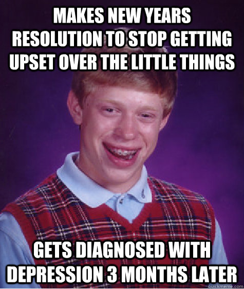 Makes new years resolution to stop getting upset over the little things Gets Diagnosed with depression 3 months later  Bad Luck Brian