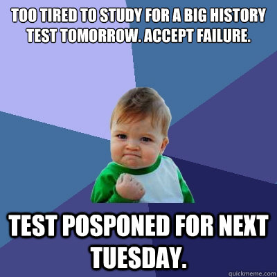 Too tired to study for a big history test tomorrow. Accept failure. Test posponed for next tuesday. - Too tired to study for a big history test tomorrow. Accept failure. Test posponed for next tuesday.  Success Kid