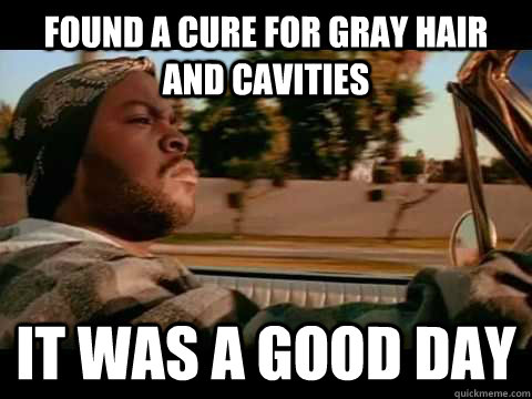 Found a cure for gray hair and cavities IT WAS A GOOD DAY - Found a cure for gray hair and cavities IT WAS A GOOD DAY  ice cube good day