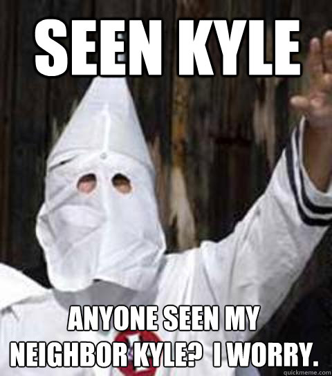seen kyle anyone seen my neighbor kyle?  I worry. - seen kyle anyone seen my neighbor kyle?  I worry.  Friendly racist
