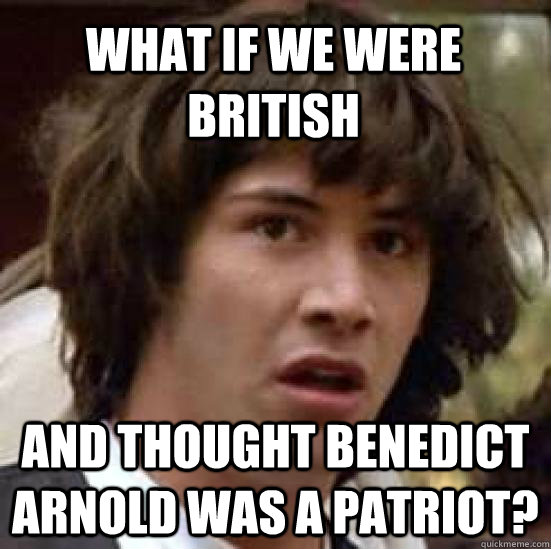What if we were British  and thought Benedict Arnold was a patriot? - What if we were British  and thought Benedict Arnold was a patriot?  conspiracy keanu