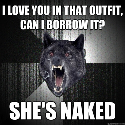 I love you in that outfit, can I borrow it? she's naked  Insanity Wolf