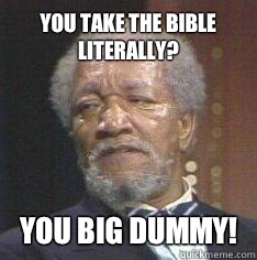 You take the bible literally? You Big Dummy!  