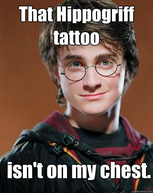 That Hippogriff tattoo isn't on my chest.
  