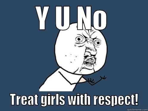 Y U NO  TREAT GIRLS WITH RESPECT! Y U No