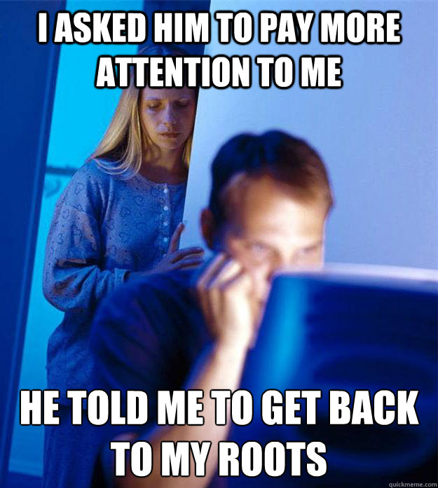 i asked him to pay more attention to me he told me to get back to my roots  Redditors Wife