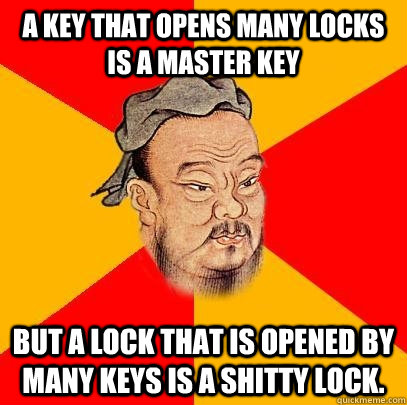 A key that opens many locks is a Master Key But a lock that is opened by many keys is a shitty lock. - A key that opens many locks is a Master Key But a lock that is opened by many keys is a shitty lock.  Confucius says