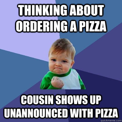 thinking about ordering a pizza cousin shows up unannounced with pizza - thinking about ordering a pizza cousin shows up unannounced with pizza  Success Kid