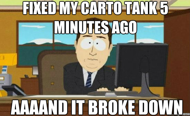 Fixed my Carto tank 5 minutes ago AAAAND IT broke down  aaaand its gone