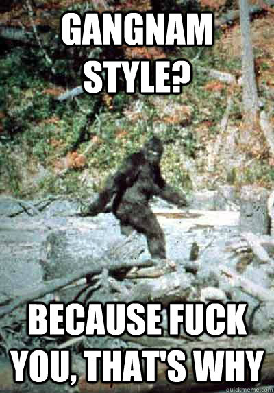 Gangnam Style? Because fuck you, that's why - Gangnam Style? Because fuck you, that's why  Simple Sasquatch