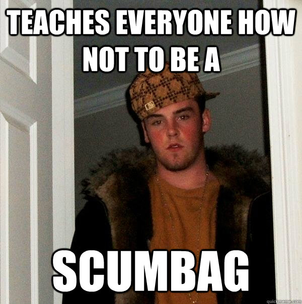 Teaches everyone how NOT to be a Scumbag  Scumbag Steve