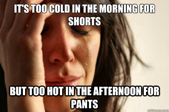 It's too cold in the morning for shorts but too hot in the afternoon for pants  First World Problems