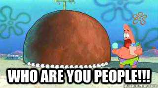  who are you people!!! -  who are you people!!!  Patrick Star