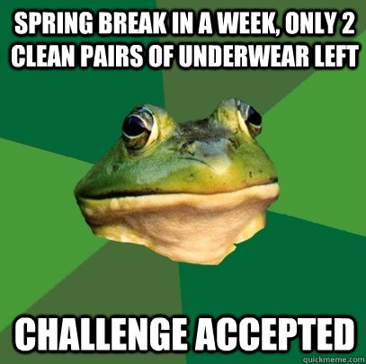 Spring break in a week, only 2 clean pairs of underwear left Challenge accepted  Foul Bachelor Frog
