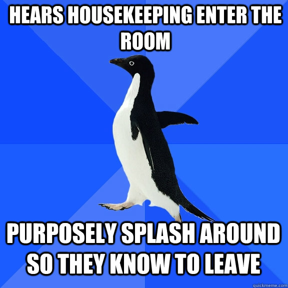 hears housekeeping enter the room purposely splash around so they know to leave   Socially Awkward Penguin