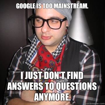 Google is too mainstream. I just don't find answers to questions anymore.   Oblivious Hipster