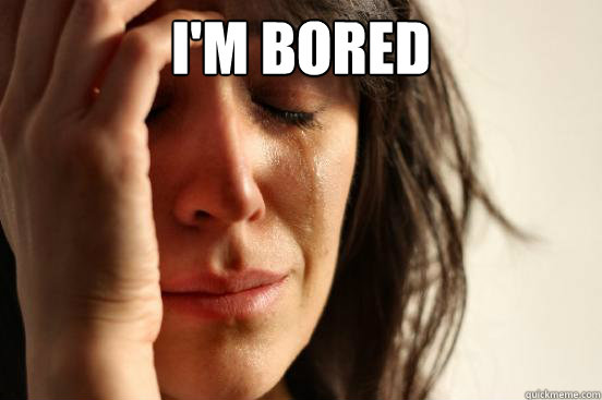 i'm bored   First World Problems