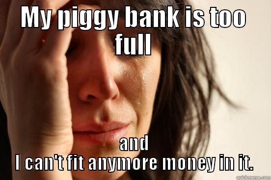MY PIGGY BANK IS TOO FULL AND I CAN'T FIT ANYMORE MONEY IN IT. First World Problems