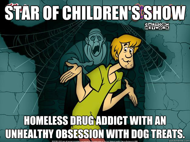 Star of children's show homeless drug addict with an unhealthy obsession with dog treats. - Star of children's show homeless drug addict with an unhealthy obsession with dog treats.  Irrational Shaggy