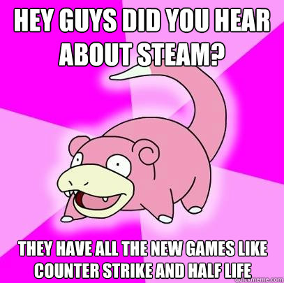 Hey guys did you hear about steam? They have all the new games like Counter strike and half life  Slowpoke