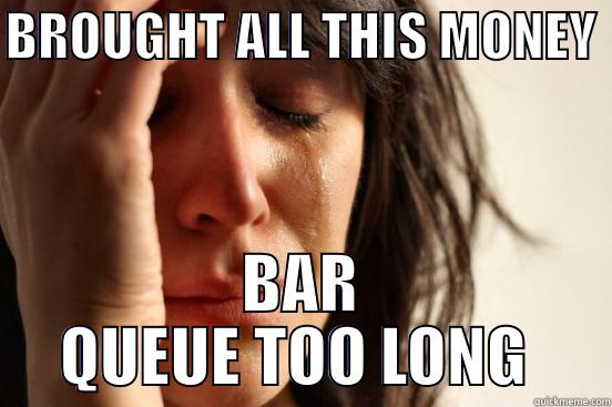 BROUGHT ALL THIS MONEY  BAR QUEUE TOO LONG  First World Problems