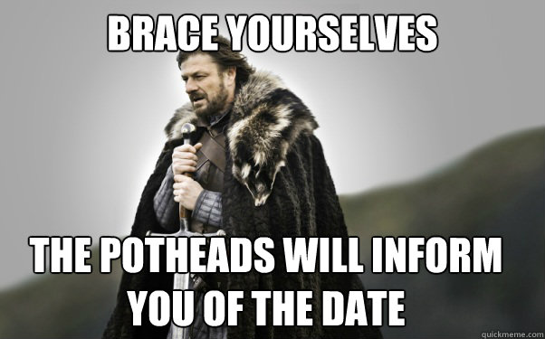 BRACE YOURSELVES The Potheads will inform you of the date - BRACE YOURSELVES The Potheads will inform you of the date  Ned Stark
