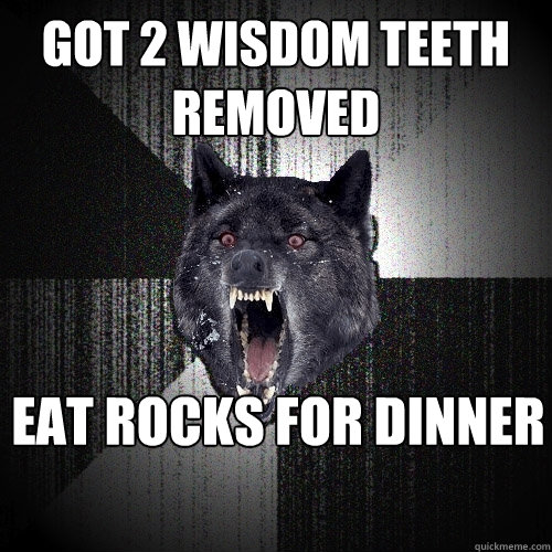 got 2 wisdom teeth removed eat rocks for dinner  Insanity Wolf