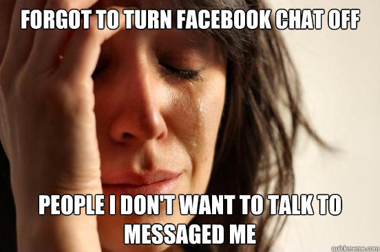 forgot to turn facebook chat off people i don't want to talk to messaged me - forgot to turn facebook chat off people i don't want to talk to messaged me  First World Problems