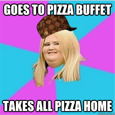 goes to pizza buffet takes all pizza home  scumbag fat girl