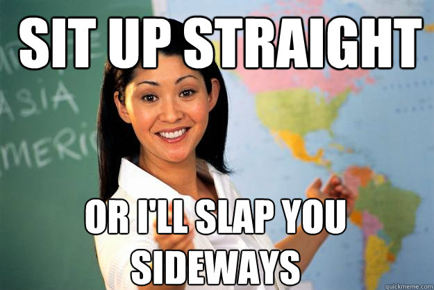 Sit up straight Or I'll slap you sideways - Sit up straight Or I'll slap you sideways  Unhelpful High School Teacher