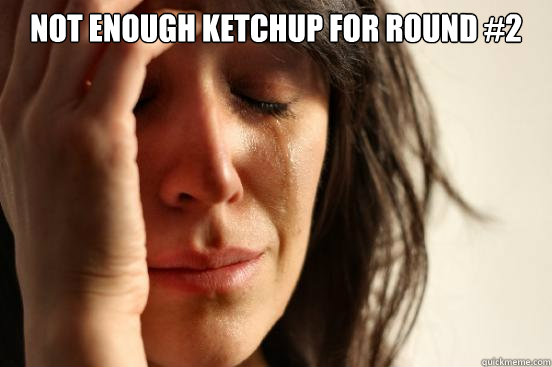 NOT ENOUGH KETCHUP FOR ROUND #2   First World Problems
