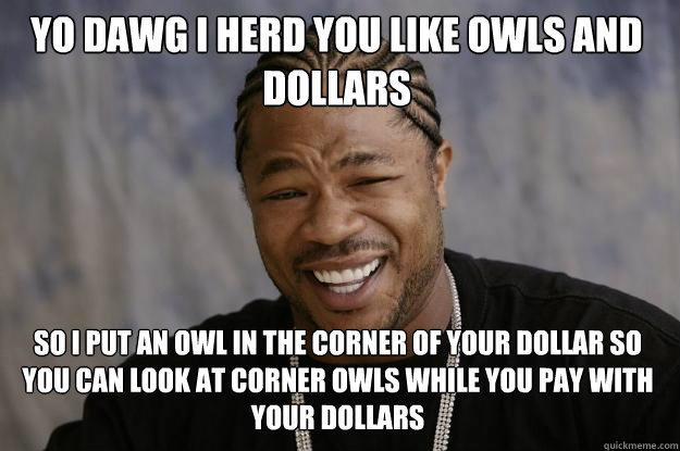 Yo dawg I herd you like owls and dollars so i put an owl in the corner of your dollar so you can look at corner owls while you pay with your dollars  Xzibit meme