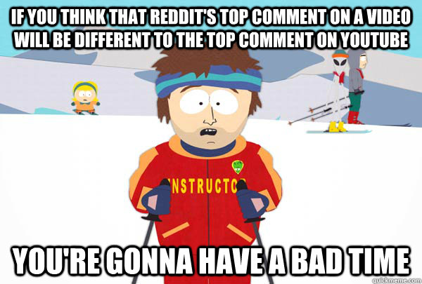 If you think that reddit's top comment on a video will be different to the top comment on youtube You're gonna have a bad time  Super Cool Ski Instructor