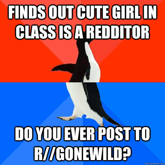 finds out cute girl in class is a redditor do you ever post to r//gonewild?  Socially Awesome Awkward Penguin