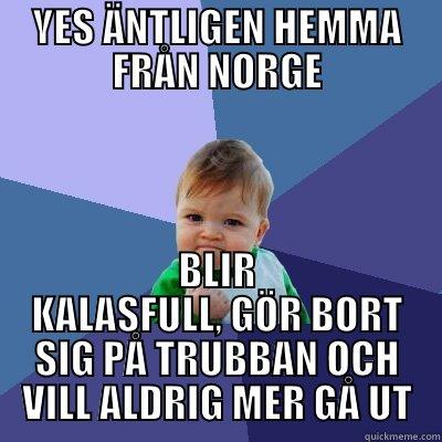 YES ÄNTLIGEN HEMMA FRÅN NORGE BLIR KALASFULL, GÖR BORT SIG PÅ TRUBBAN OCH VILL ALDRIG MER GÅ UT Success Kid
