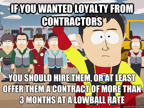 if you wanted loyalty from contractors You should hire them, or at least offer them a contract of more than 3 months at a lowball rate  Captain Hindsight