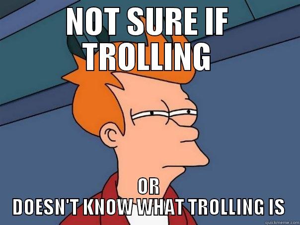 NOT SURE IF TROLLING OR DOESN'T KNOW WHAT TROLLING IS Futurama Fry