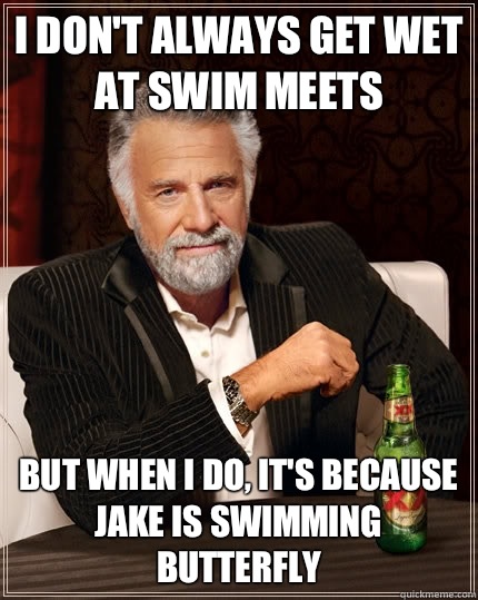 I don't always get wet at swim meets but when I do, it's because jake is swimming butterfly  The Most Interesting Man In The World
