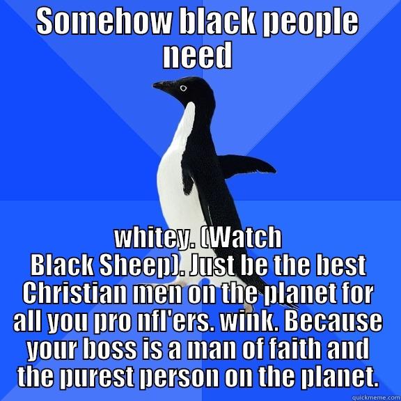 SOMEHOW BLACK PEOPLE NEED WHITEY. (WATCH BLACK SHEEP). JUST BE THE BEST CHRISTIAN MEN ON THE PLANET FOR ALL YOU PRO NFL'ERS. WINK. BECAUSE YOUR BOSS IS A MAN OF FAITH AND THE PUREST PERSON ON THE PLANET. Socially Awkward Penguin