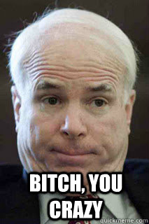 Bitch, you crazy - Bitch, you crazy  John Mccain u mad