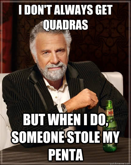 I don't always get quadras But when i do, someone stole my penta  The Most Interesting Man In The World