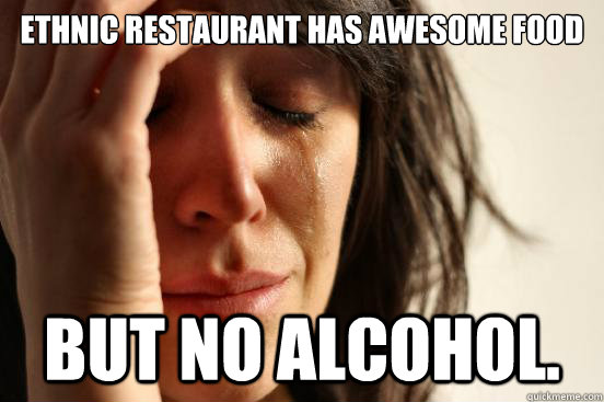 Ethnic Restaurant has awesome food but no alcohol.  First World Problems