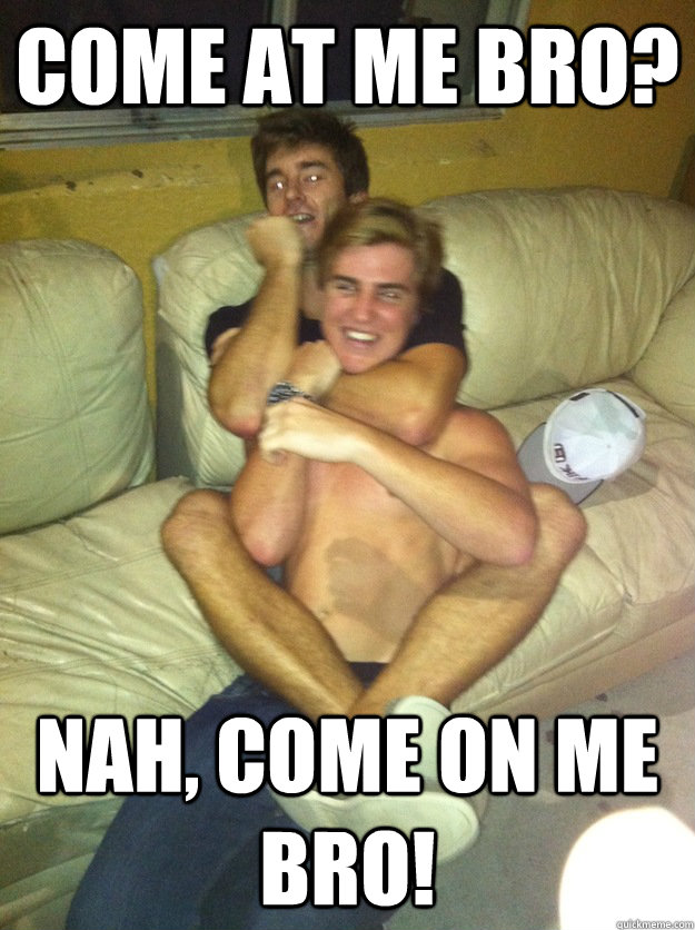 Come at me bro? nah, come on me bro!  